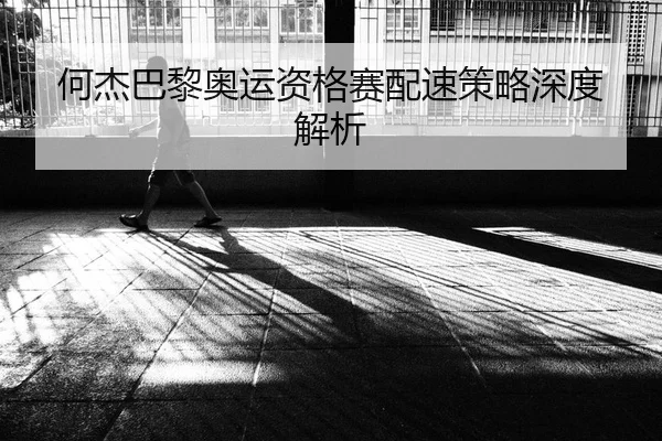 何杰巴黎奥运资格赛配速策略深度解析