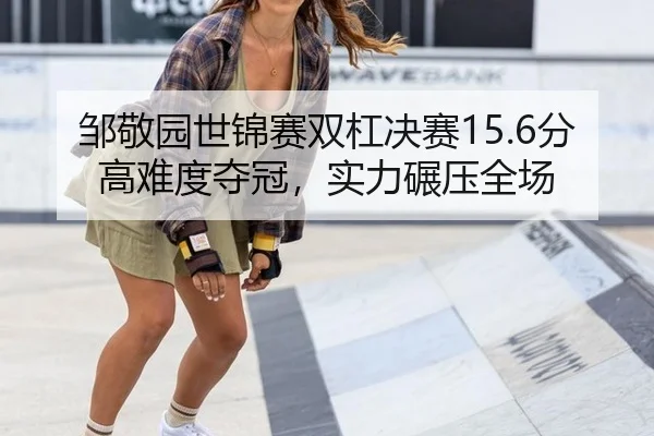 邹敬园世锦赛双杠决赛15.6分高难度夺冠，实力碾压全场