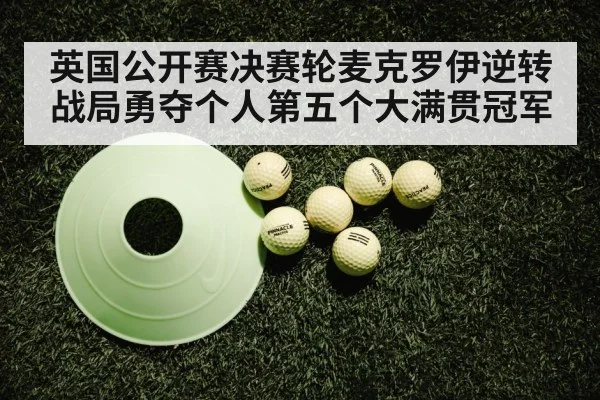 英国公开赛决赛轮麦克罗伊逆转战局勇夺个人第五个大满贯冠军