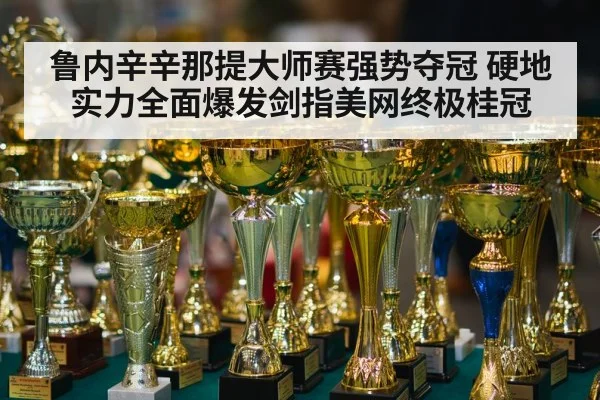 鲁内辛辛那提大师赛强势夺冠 硬地实力全面爆发剑指美网终极桂冠
