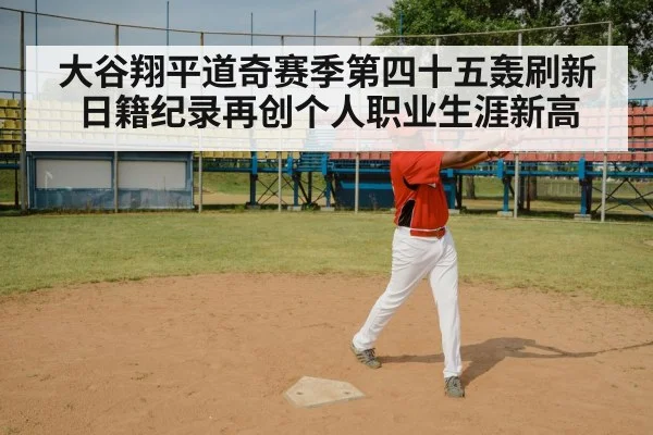 大谷翔平道奇赛季第四十五轰刷新日籍纪录再创个人职业生涯新高