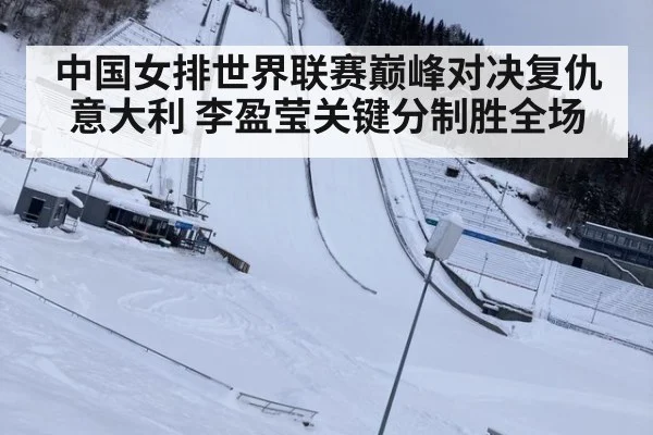 中国女排世界联赛巅峰对决复仇意大利 李盈莹关键分制胜全场