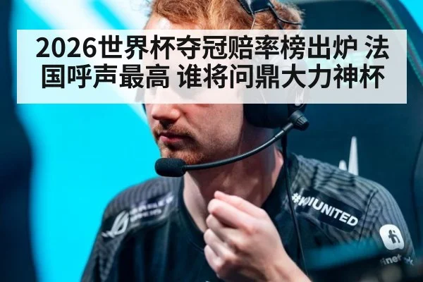 2026世界杯夺冠赔率榜出炉 法国呼声最高 谁将问鼎大力神杯